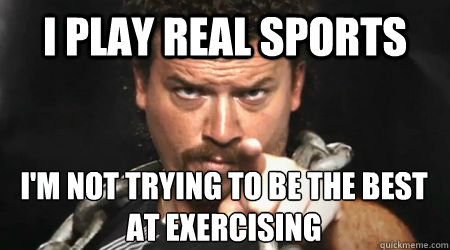 I play real sports I'm not trying to be the best at exercising  kenny powers