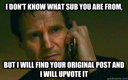 I don't know what sub you are from, But I will find your original post and i will upvote it  