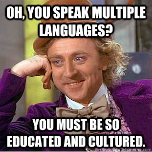 Oh, you speak multiple languages? You must be so educated and cultured.  Condescending Wonka