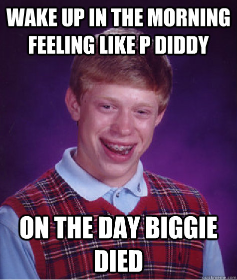 wake up in the morning feeling like p diddy on the day biggie died  Bad Luck Brian