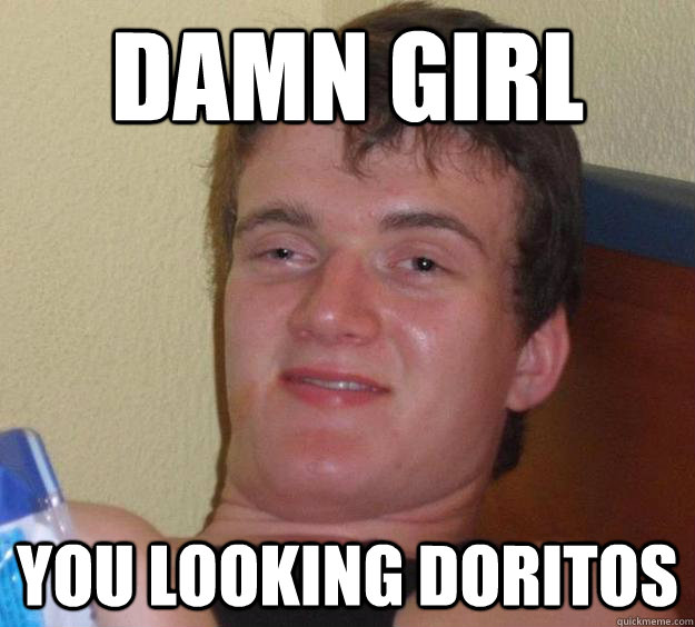 Damn girl You looking doritos  10 Guy