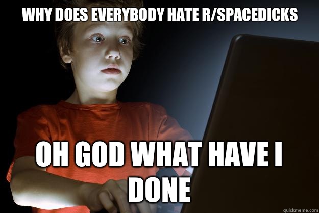 Why does everybody hate r/spacedicks Oh god what have i done  scared first day on the internet kid