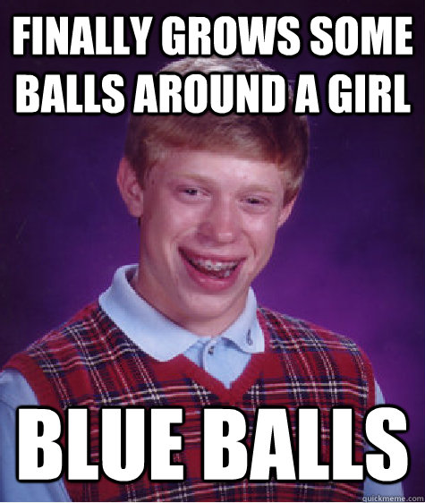 Finally grows some balls around a girl Blue balls - Finally grows some balls around a girl Blue balls  Bad Luck Brian