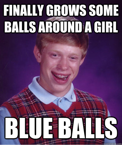 Finally grows some balls around a girl Blue balls  Bad Luck Brian