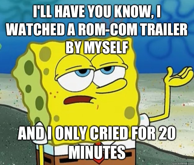 I'll have you know, I watched a rom-com trailer by myself And I only cried for 20 minutes  Tough Spongebob