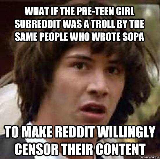 What if the pre-teen girl subreddit was a troll by the same people who wrote SOPA To make reddit willingly censor their content  conspiracy keanu