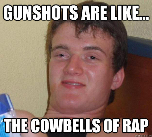Gunshots are like... the cowbells of rap  10 Guy