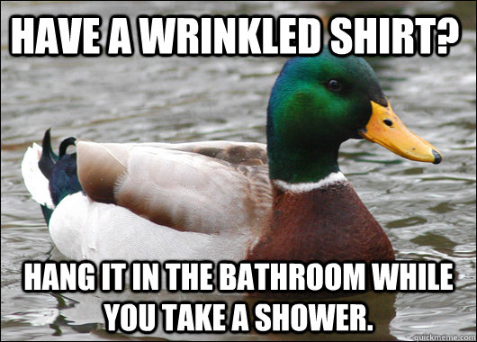 Have a wrinkled shirt? Hang it in the bathroom while you take a shower.  Actual Advice Mallard