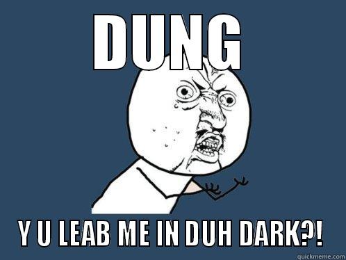 DUNG Y U LEAB ME IN DUH DARK?! Y U No