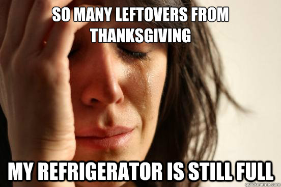 So many leftovers from THanksgiving My refrigerator is still full  First World Problems