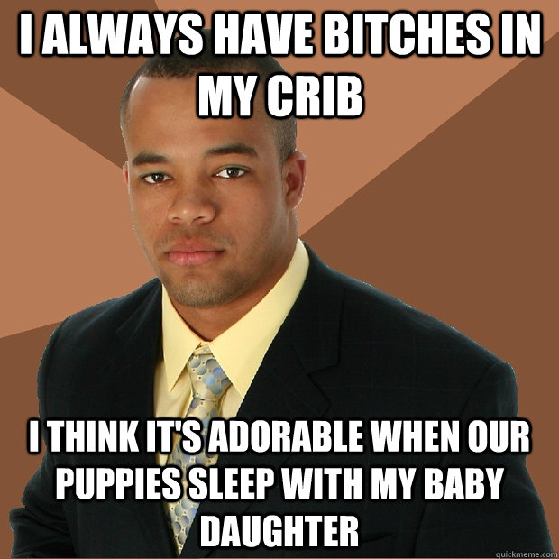 I always have bitches in my crib I think it's adorable when our puppies sleep with my baby daughter  Successful Black Man
