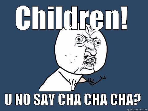 CHILDREN! Y U NO SAY CHA CHA CHA? Y U No