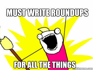 MUST WRITE ROUNDUPS 
 FOR ALL THE THINGS  All The Things