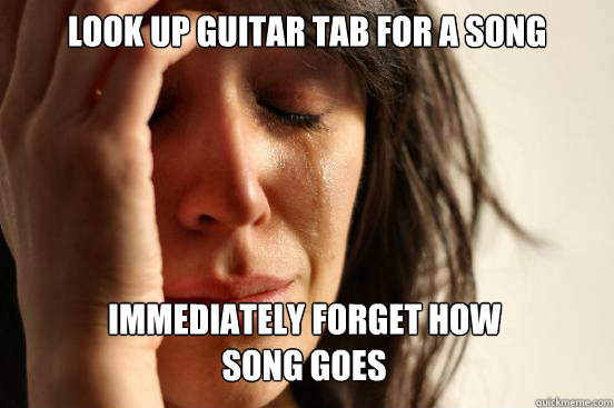 Look up guitar tab for a song immediately forget how
song goes  First World Problems