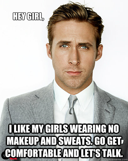 Hey girl, I like my girls wearing no makeup and sweats. Go get comfortable and let's talk.  Ryan Gosling