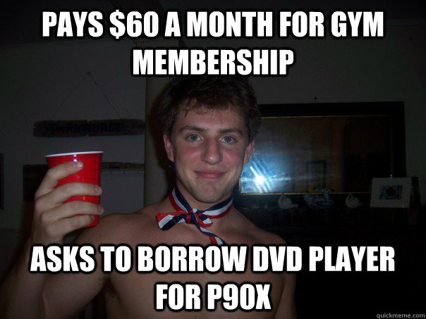 Pays $60 a month for Gym Membership Asks to borrow dvd player for P90X  