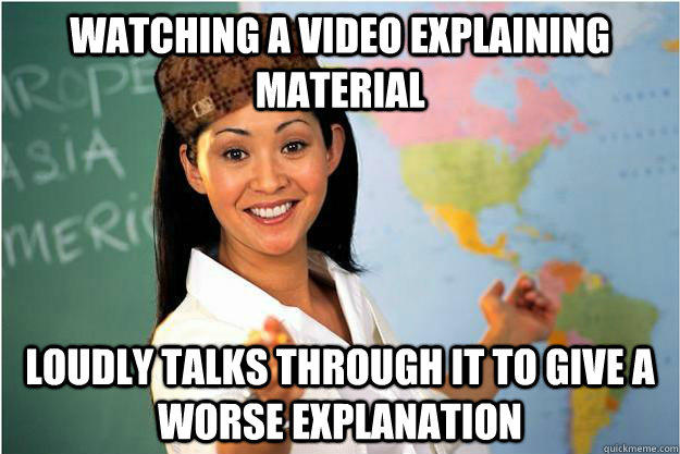 Watching a video explaining material Loudly talks through it to give a worse explanation  Scumbag Teacher