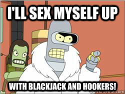 I'll sex myself up  With Blackjack and Hookers!  