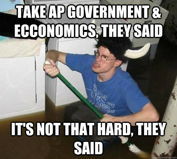 Take AP Government & Ecconomics, they said It's not that hard, they said  They said