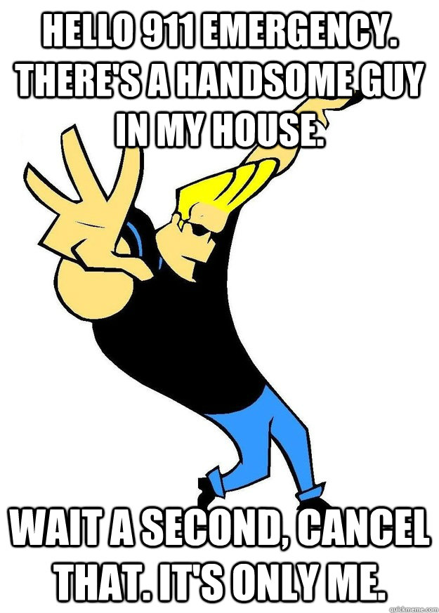 Hello 911 Emergency. There's a handsome guy in my house. wait a second, cancel that. it's only me.  Johnny Bravo