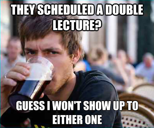 they scheduled a double lecture? Guess I won't show up to either one  Lazy College Senior