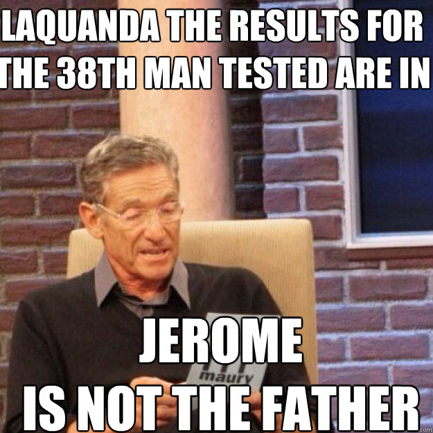 Laquanda the results for the 38th man tested are in jerome
is NOT the father - Laquanda the results for the 38th man tested are in jerome
is NOT the father  Maury
