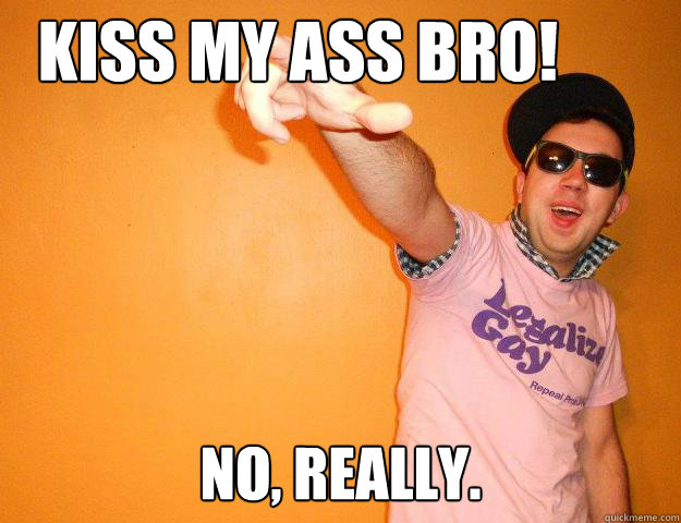 Kiss my ass bro! No, really.  Gay Bro