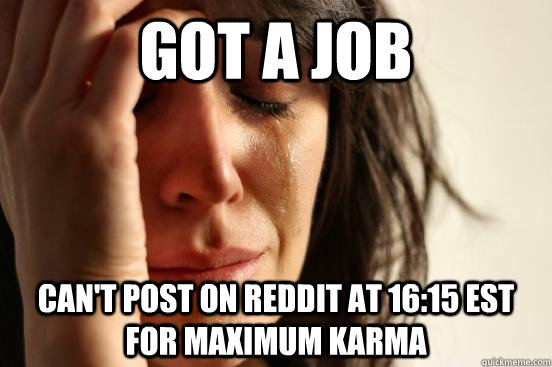 Got a job can't post on reddit at 16:15 est for maximum karma  First World Problems