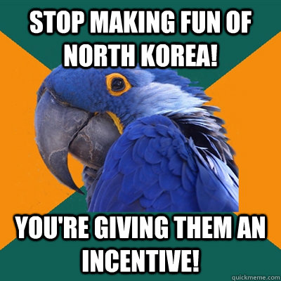 STOP MAKING FUN OF NORTH KOREA! YOU'RE GIVING THEM AN INCENTIVE!  Paranoid Parrot