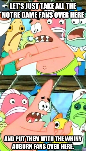 Let's just take all the Notre Dame fans over here And put them with the whiny Auburn fans over here.  Push it somewhere else Patrick