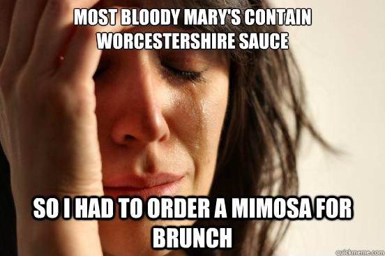 Most bloody mary's contain Worcestershire sauce so i had to order a mimosa for brunch  First World Problems
