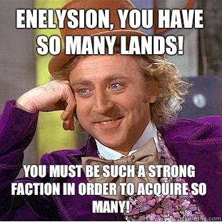 Enelysion, you have so many lands! You must be such a strong faction in order to acquire so many!  Condescending Wonka