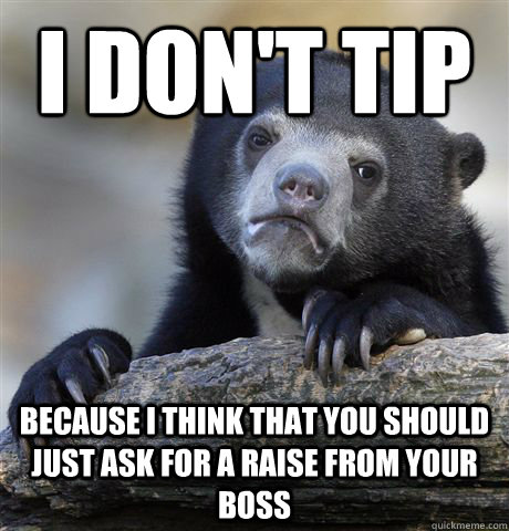 I don't tip  Because I think that you should just ask for a raise from your boss  Confession Bear