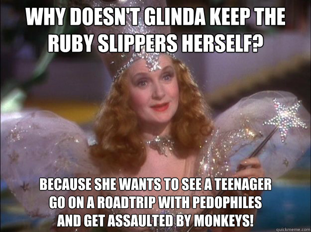 Why doesn't Glinda keep the ruby slippers herself? Because she wants to see a teenager
go on a roadtrip with pedophiles
and get assaulted by monkeys! - Why doesn't Glinda keep the ruby slippers herself? Because she wants to see a teenager
go on a roadtrip with pedophiles
and get assaulted by monkeys!  Glinda the good witch