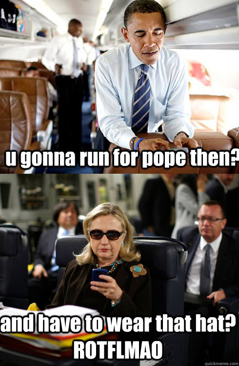 u gonna run for pope then? and have to wear that hat? ROTFLMAO - u gonna run for pope then? and have to wear that hat? ROTFLMAO  Texts From Hillary
