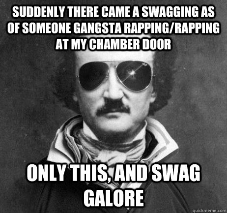 Suddenly there came a swagging as of someone gangsta rapping/rapping at my chamber door Only this, and swag galore - Suddenly there came a swagging as of someone gangsta rapping/rapping at my chamber door Only this, and swag galore  Edgar Allan Bro