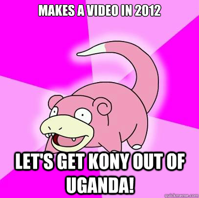 Makes a video in 2012 Let's get Kony out of Uganda!  Slowpoke