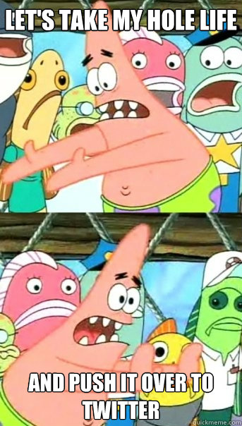 Let's take my hole life and push it over to twitter  Push it somewhere else Patrick