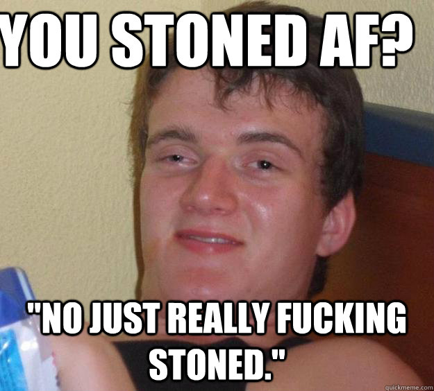 You stoned af? 