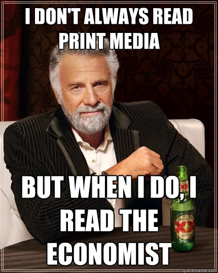 I don't always read print media But when I do, I read the economist  The Most Interesting Man In The World