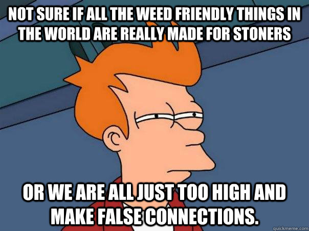 Not sure if all the weed friendly things in the world are really made for stoners or we are all just too high and make false connections.  Futurama Fry