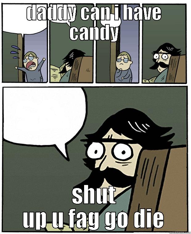 DADDY CAN I HAVE CANDY SHUT UP U FAG GO DIE Stare Dad