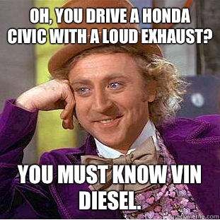 Oh, you drive a Honda civic with a loud exhaust? You must know Vin Diesel.  Condescending Wonka