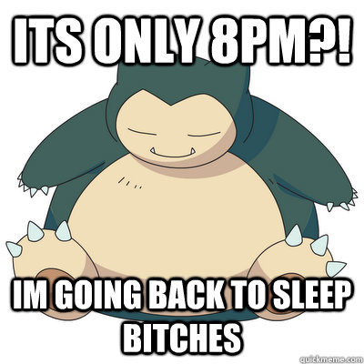 ITS ONLY 8PM?! IM GOING BACK TO SLEEP BITCHES  