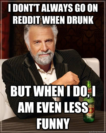I dont't always go on reddit when drunk but when I do, I am even less funny  The Most Interesting Man In The World