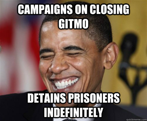 Campaigns on closing gitmo Detains prisoners indefinitely  Scumbag Obama