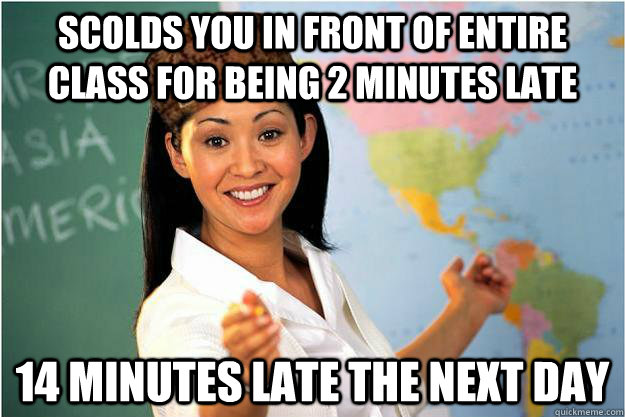 Scolds you in front of entire class for being 2 minutes late 14 minutes late the next day  - Scolds you in front of entire class for being 2 minutes late 14 minutes late the next day   Scumbag Teacher