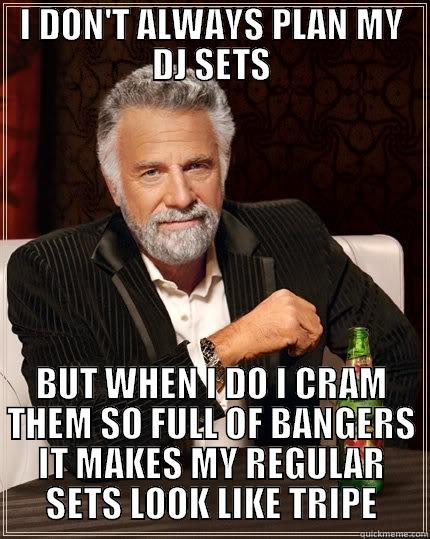 I DON'T ALWAYS PLAN MY DJ SETS BUT WHEN I DO I CRAM THEM SO FULL OF BANGERS IT MAKES MY REGULAR SETS LOOK LIKE TRIPE The Most Interesting Man In The World