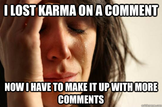 I lost karma on a comment now I have to make it up with more comments  First World Problems