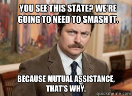 You see this state? We're going to need to smash it.

 Because mutual assistance, that's why.  Ron Swanson